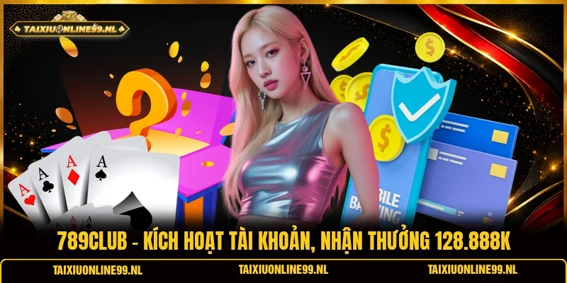 789club - Kích Hoạt Tài Khoản, Nhận Thưởng 128.888K