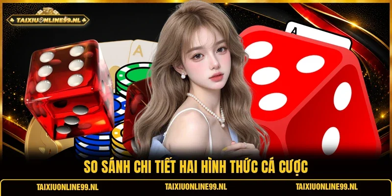 So sánh chi tiết hai hình thức cá cược